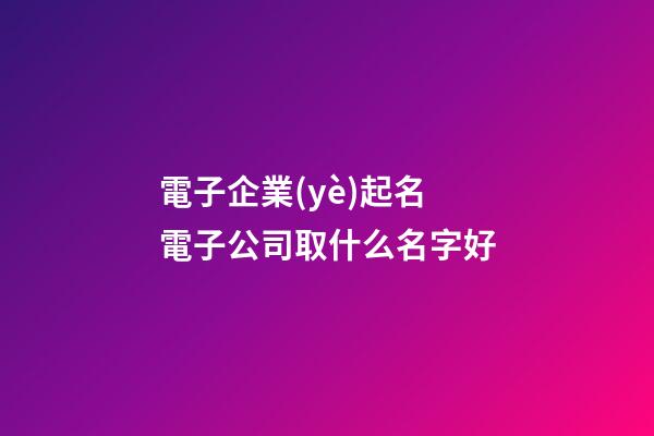 電子企業(yè)起名 電子公司取什么名字好-第1張-公司起名-玄機派